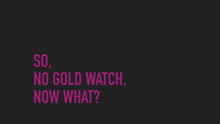 SO,  
NO GOLD WATCH.  
NOW WHAT?
 