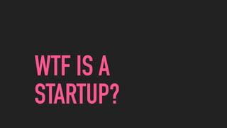 WTF IS A
STARTUP?
 