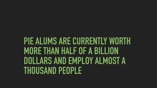 PIE ALUMS ARE CURRENTLY WORTH
MORE THAN HALF OF A BILLION
DOLLARS AND EMPLOY ALMOST A
THOUSAND PEOPLE
 