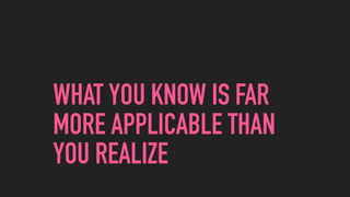 WHAT YOU KNOW IS FAR
MORE APPLICABLE THAN
YOU REALIZE
 