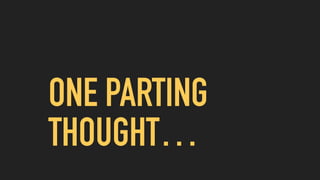 ONE PARTING
THOUGHT…
 