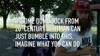 IF SOME DUMB JOCK FROM
20TH
CENTURY WHITMAN CAN
JUST BUMBLE INTO THIS,
IMAGINE WHAT YOU CAN DO
 