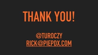 THANK YOU!
@TUROCZY
RICK@PIEPDX.COM
 