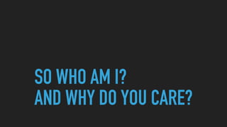 SO WHO AM I?  
AND WHY DO YOU CARE?
 