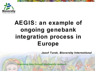 AEGIS: an example of ongoing genebank integration process in Europe Jozef Turok, Bioversity International 