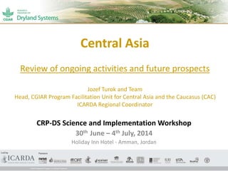 Central Asia
Review of ongoing activities and future prospects
Jozef Turok and Team
Head, CGIAR Program Facilitation Unit for Central Asia and the Caucasus (CAC)
ICARDA Regional Coordinator
CRP-DS Science and Implementation Workshop
30th June – 4th July, 2014
Holiday Inn Hotel - Amman, Jordan
1
 