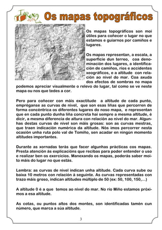 3
Os mapas topográficos son moi
útiles para coñecer o lugar no que
estamos e guiarnos por camiños e
lugares.
Os mapas repr...