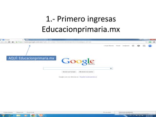 1.- Primero ingresas
Educacionprimaria.mx
AQUÍ: Educacionprimaria.mx
 