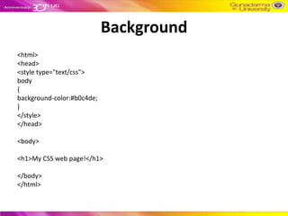 Background
<html>
<head>
<style type="text/css">
body
{
background-color:#b0c4de;
}
</style>
</head>

<body>

<h1>My CSS web page!</h1>

</body>
</html>
 