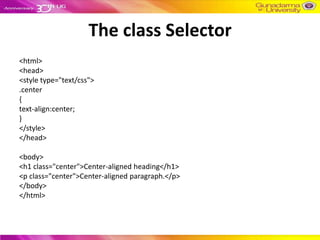 The class Selector
<html>
<head>
<style type="text/css">
.center
{
text-align:center;
}
</style>
</head>

<body>
<h1 class="center">Center-aligned heading</h1>
<p class="center">Center-aligned paragraph.</p>
</body>
</html>
 