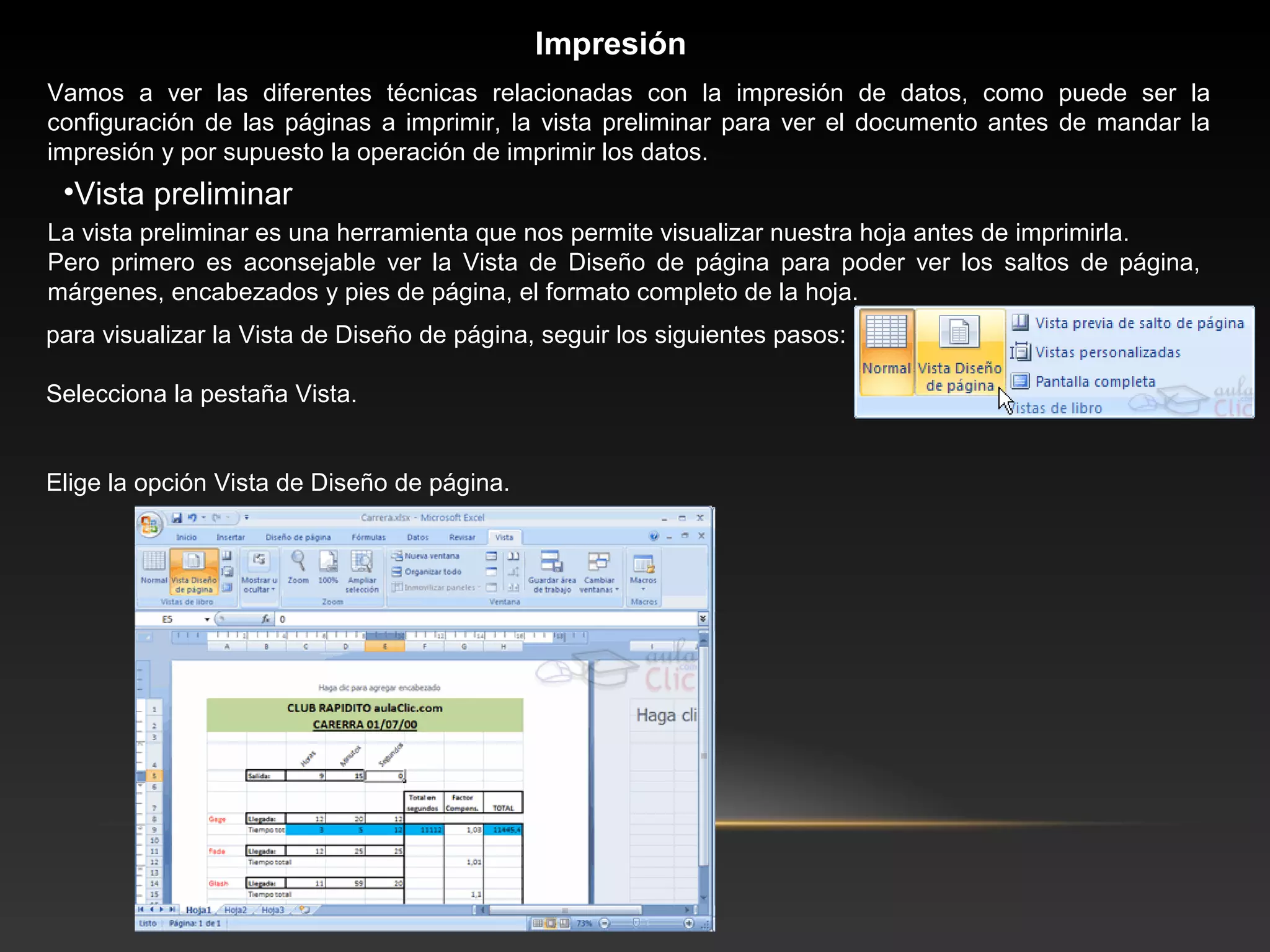 Impresión
Vamos a ver las diferentes técnicas relacionadas con la impresión de datos, como puede ser la
configuración de las páginas a imprimir, la vista preliminar para ver el documento antes de mandar la
impresión y por supuesto la operación de imprimir los datos.
 •Vista preliminar
La vista preliminar es una herramienta que nos permite visualizar nuestra hoja antes de imprimirla.
Pero primero es aconsejable ver la Vista de Diseño de página para poder ver los saltos de página,
márgenes, encabezados y pies de página, el formato completo de la hoja.
para visualizar la Vista de Diseño de página, seguir los siguientes pasos:

Selecciona la pestaña Vista.


Elige la opción Vista de Diseño de página.
 