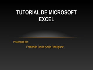 TUTORIAL DE MICROSOFT
          EXCEL


Presentado por:

            Fernando David Anillo Rodríguez
 
