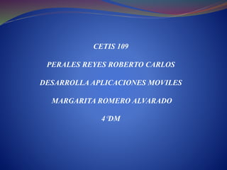 CETIS 109
PERALES REYES ROBERTO CARLOS
DESARROLLA APLICACIONES MOVILES
MARGARITA ROMERO ALVARADO
4°DM
 