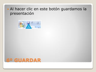 6º GUARDAR
 Al hacer clic en este botón guardamos la
presentación
 