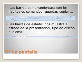 3º La pantalla
 Las barras de herramientas: con los
habituales comandos: guardar, copiar …
 Las barras de estado: nos muestra el
estado de la presentación, tipo de diseño
e idioma.
 
