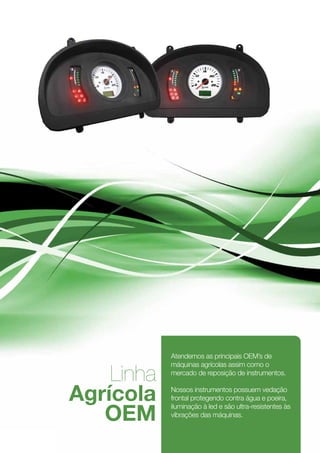 Atendemos as principais OEM’s de
                máquinas agrícolas assim como o

        Linha   mercado de reposição de instrumentos.


    Agrícola    Nossos instrumentos possuem vedação
                frontal protegendo contra água e poeira,

       OEM
                iluminação à led e são ultra-resistentes às
                vibrações das máquinas.



4
 