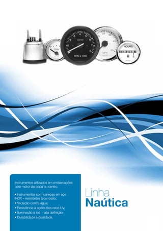 Instrumentos utilizados em embarcações
com motor de popa ou centro.

• Instrumentos com canecas em aço        Linha
                                         Naútica
INOX – resistentes à corrosão;
• Vedação contra água;
• Resistência à ações dos raios UV;
• Iluminação à led - alta definição
• Durabilidade e qualidade.

                                                   45
 