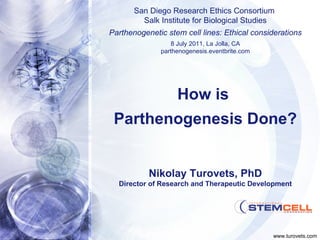 Nikolay Turovets, PhD Director of Research and Therapeutic Development How is  Parthenogenesis Done? San Diego Research Ethics Consortium  Salk Institute for Biological Studies Parthenogenetic stem cell lines: Ethical considerations 8 July 2011, La Jolla, CA parthenogenesis.eventbrite.com www.turovets.com 