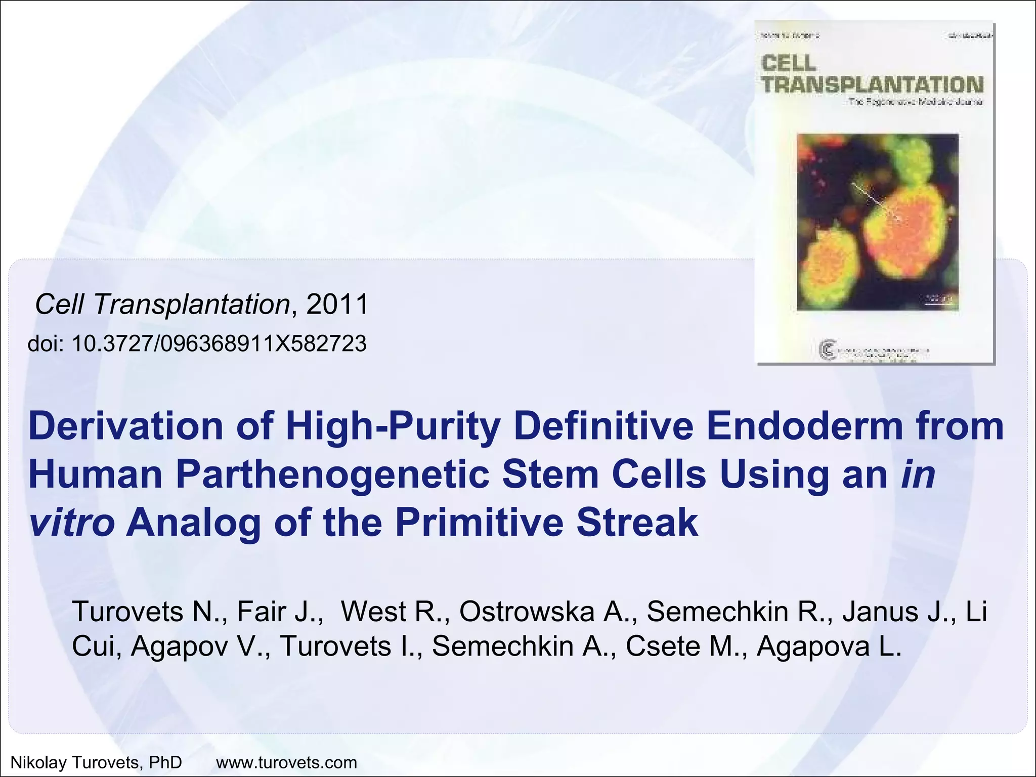 Cell Transplantation , 2011 doi: 10.3727/096368911X582723 Derivation of High-Purity Definitive Endoderm from Human Parthenogenetic Stem Cells Using an  in vitro  Analog of the Primitive Streak Turovets N., Fair J.,  West R., Ostrowska A., Semechkin R., Janus J., Li Cui, Agapov V., Turovets I., Semechkin A., Csete M., Agapova L. Nikolay Turovets, PhD  www.turovets.com 