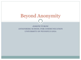 JOSEPH TUROW ANNENBERG SCHOOL FOR COMMUNICATION UNIVERSITY OF PENNSYLVANIA Beyond Anonymity 