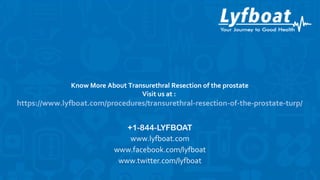 +1-844-LYFBOAT
www.lyfboat.com
www.facebook.com/lyfboat
www.twitter.com/lyfboat
Know More About Transurethral Resection of the prostate
Visit us at :
https://www.lyfboat.com/procedures/transurethral-resection-of-the-prostate-turp/
 