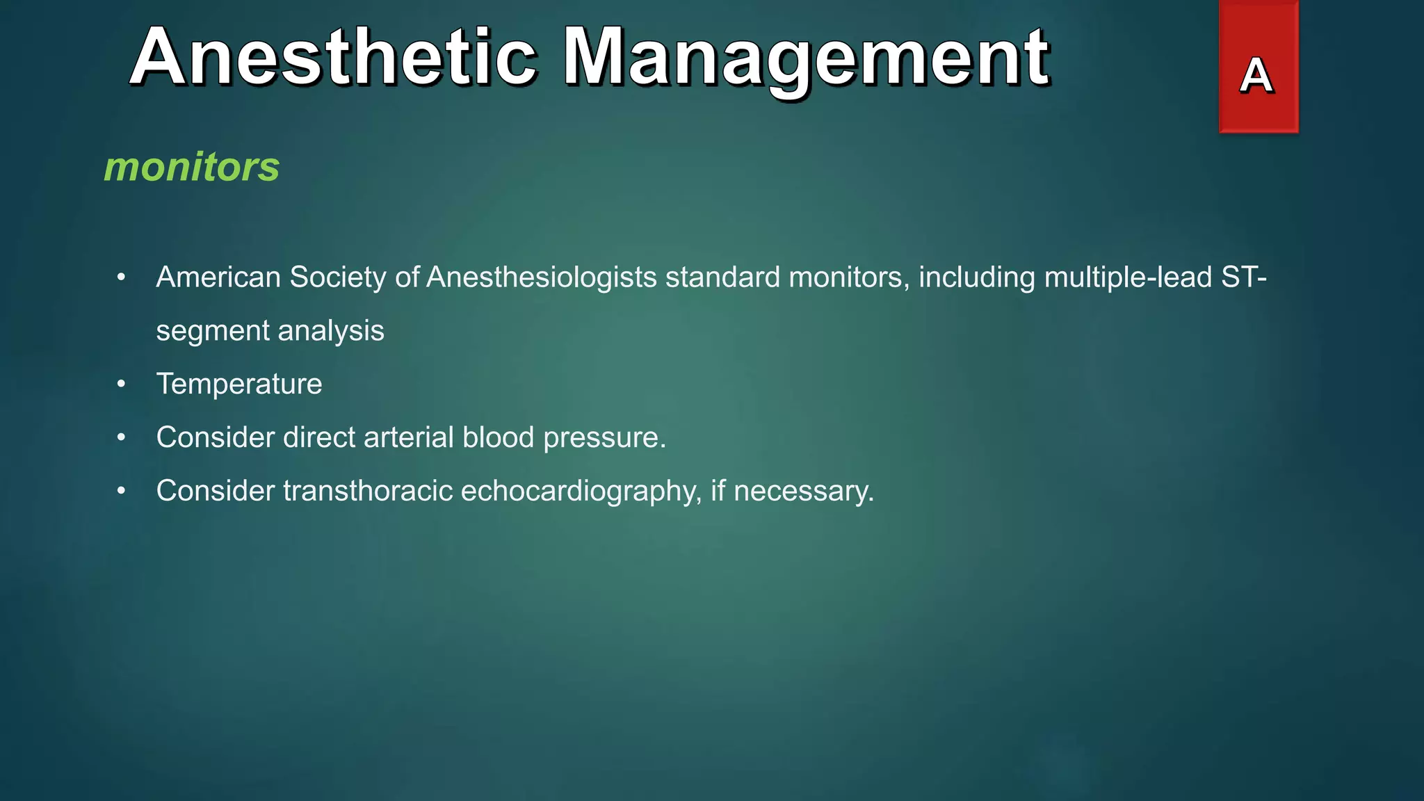 monitors
• American Society of Anesthesiologists standard monitors, including multiple-lead ST-
segment analysis
• Temperature
• Consider direct arterial blood pressure.
• Consider transthoracic echocardiography, if necessary.
 