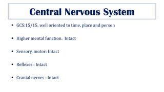 Central Nervous System
▪ GCS:15/15, well oriented to time, place and person
▪ Higher mental function: Intact
▪ Sensory, motor: Intact
▪ Reflexes : Intact
▪ Cranial nerves : Intact
 