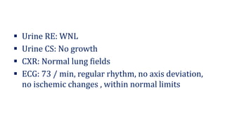 ▪ Urine RE: WNL
▪ Urine CS: No growth
▪ CXR: Normal lung fields
▪ ECG: 73 / min, regular rhythm, no axis deviation,
no ischemic changes , within normal limits
 