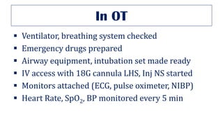 In OT
▪ Ventilator, breathing system checked
▪ Emergency drugs prepared
▪ Airway equipment, intubation set made ready
▪ IV access with 18G cannula LHS, Inj NS started
▪ Monitors attached (ECG, pulse oximeter, NIBP)
▪ Heart Rate, SpO2, BP monitored every 5 min
 