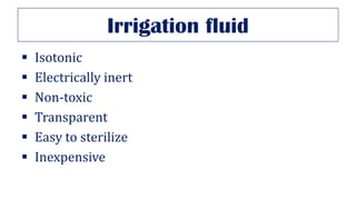 Irrigation fluid
▪ Isotonic
▪ Electrically inert
▪ Non-toxic
▪ Transparent
▪ Easy to sterilize
▪ Inexpensive
 