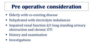 Pre operative consideration
▪ Elderly with co-existing disease
▪ Dehydrated with electrolyte imbalances
▪ Impaired renal function d/t long standing urinary
obstruction and chronic UTI
▪ History and examination
▪ Investigations
 