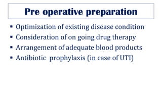 Pre operative preparation
▪ Optimization of existing disease condition
▪ Consideration of on going drug therapy
▪ Arrangement of adequate blood products
▪ Antibiotic prophylaxis (in case of UTI)
 