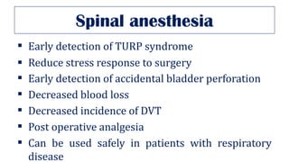 Spinal anesthesia
▪ Early detection of TURP syndrome
▪ Reduce stress response to surgery
▪ Early detection of accidental bladder perforation
▪ Decreased blood loss
▪ Decreased incidence of DVT
▪ Post operative analgesia
▪ Can be used safely in patients with respiratory
disease
 