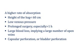 A higher rate of absorption
▪ Height of the bag< 60 cm
▪ Low venous pressure
▪ Prolonged surgery, especially>1 h
▪ Large blood loss, implying a large number of open
veins
▪ Capsular perforation, or bladder perforation
 