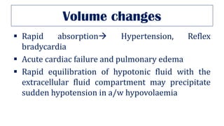 Volume changes
▪ Rapid absorption→ Hypertension, Reflex
bradycardia
▪ Acute cardiac failure and pulmonary edema
▪ Rapid equilibration of hypotonic fluid with the
extracellular fluid compartment may precipitate
sudden hypotension in a/w hypovolaemia
 