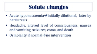 Solute changes
▪ Acute hyponatraemia→initially dilutional, later by
natriuresis
▪ Headache, altered level of consciousness, nausea
and vomiting, seizures, coma, and death
▪ Osmolality if normal→no intervention
 
