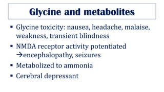Glycine and metabolites
▪ Glycine toxicity: nausea, headache, malaise,
weakness, transient blindness
▪ NMDA receptor activity potentiated
→encephalopathy, seizures
▪ Metabolized to ammonia
▪ Cerebral depressant
 