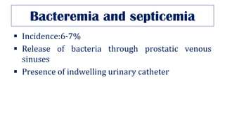 Bacteremia and septicemia
▪ Incidence:6-7%
▪ Release of bacteria through prostatic venous
sinuses
▪ Presence of indwelling urinary catheter
 