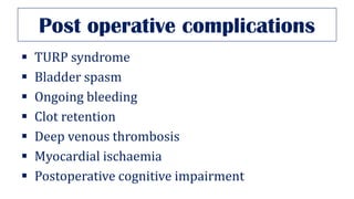 Post operative complications
▪ TURP syndrome
▪ Bladder spasm
▪ Ongoing bleeding
▪ Clot retention
▪ Deep venous thrombosis
▪ Myocardial ischaemia
▪ Postoperative cognitive impairment
 