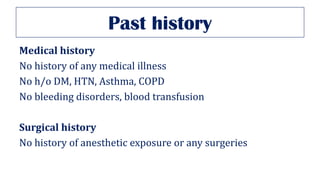 Past history
Medical history
No history of any medical illness
No h/o DM, HTN, Asthma, COPD
No bleeding disorders, blood transfusion
Surgical history
No history of anesthetic exposure or any surgeries
 