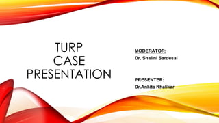 TURP
CASE
PRESENTATION
MODERATOR:
Dr. Shalini Sardesai
PRESENTER:
Dr.Ankita Khalikar
 