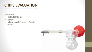 CHIPS EVACUATION
Milo Ellik’s
• Get rid all the air
• Gently
• Inflow valve left open  ‘safety
valve’
 