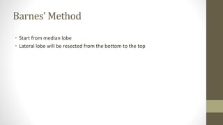 Barnes’ Method
• Start from median lobe
• Lateral lobe will be resected from the bottom to the top
 