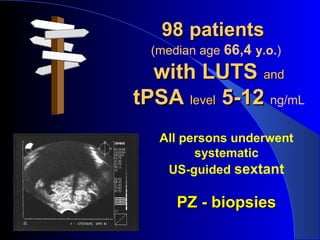 9898 patientspatients
(median age 66,4 y.o.)
with LUTSwith LUTS andand
tPSAtPSA levellevel 5-125-12 ng/mL
All persons underwent
systematic
US-guided sextant
PZ - biopsiesPZ - biopsies
 