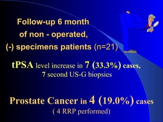 Follow-up 6 monthFollow-up 6 month
of non - operated,of non - operated,
(-) specimens patients(-) specimens patients (n=21)(n=21)
tPSAtPSA level increase in 77 (33.3%33.3%) cases,
7 second US-G biopsies
Prostate Cancer in 4 (19.0%) cases
( 4 RRP performed)
 