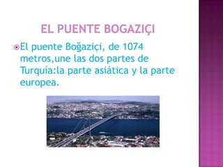  El
   puente Boğaziçi, de 1074
 metros,une las dos partes de
 Turquía:la parte asiática y la parte
 europea.
 