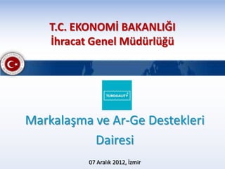 T.C. EKONOMİ BAKANLIĞI
    İhracat Genel Müdürlüğü




Markalaşma ve Ar-Ge Destekleri
           Dairesi
           07 Aralık 2012, İzmir
 