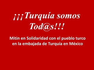 ¡¡¡Turquía somos
Tod@s!!!
Mitin en Solidaridad con el pueblo turco
en la embajada de Turquía en México
 