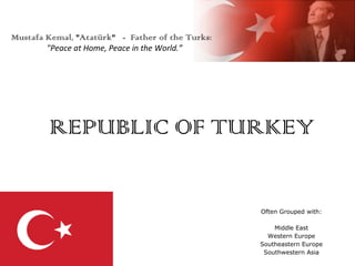 Mustafa Kemal, "Atatürk" - Father of the Turks:
"Peace at Home, Peace in the World.”

REPUBLIC OF TURKEY
Often Grouped with:
Middle East
Western Europe
Southeastern Europe
Southwestern Asia

 