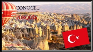 CONOCE…
TURQUÍA
CAPPADÓCIA, TURQUÍA
Fuente: http://tinyurl.com/y7jsm89z
 